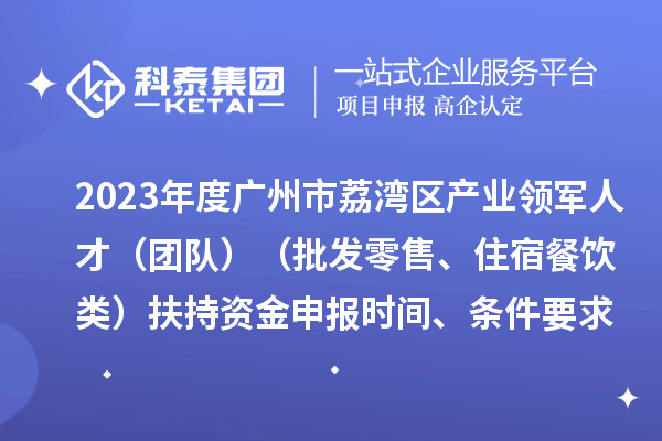 2023年度廣州市荔灣區產業領軍人才（團隊）（批發零售、住宿餐飲類）扶持資金申報時間、條件要求、補助獎勵