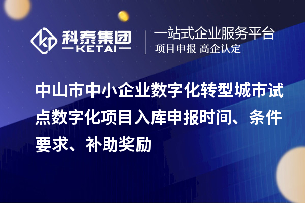 中山市中小企業數字化轉型城市試點數字化項目入庫申報時間、條件要求、補助獎勵