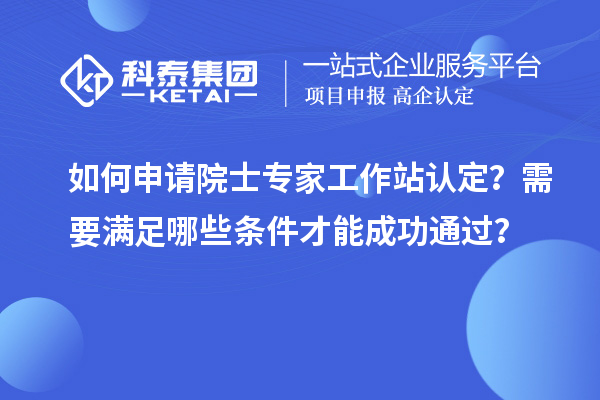 如何申請院士專家工作站認定?需要滿足哪些條件才能成功通過?