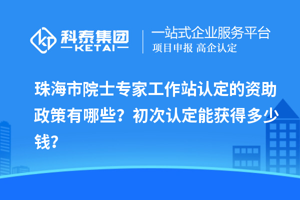珠海市院士專家工作站認定的資助政策有哪些?初次認定能獲得多少錢?