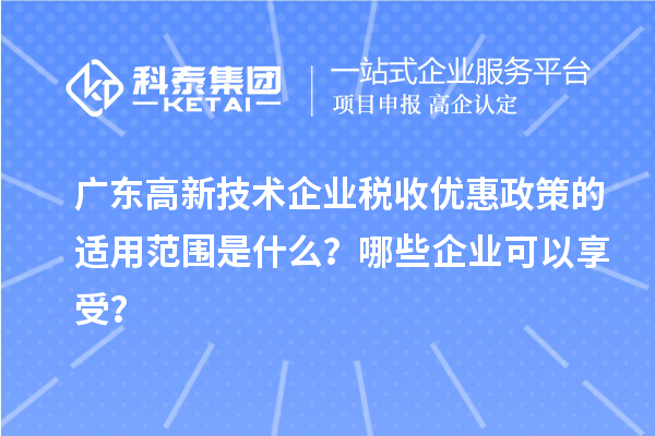廣東高新技術企業稅收優惠政策的適用范圍是什么？哪些企業可以享受？