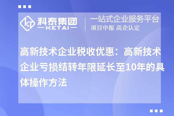 高新技術企業稅收優惠:高新技術企業虧損結轉年限延長至10年的具體操作方法
