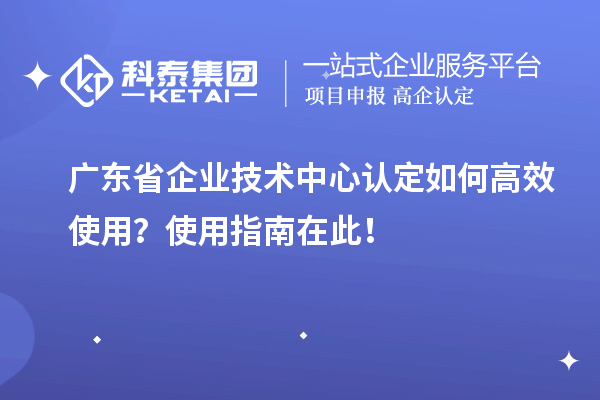 廣東省企業(yè)技術(shù)中心認定如何高效使用？使用指南在此！