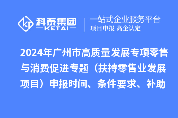 2024年廣州市促進商務高質量發展專項資金零售與消費促進專題(扶持零售業發展項目)申報時間、條件要求、補助獎勵