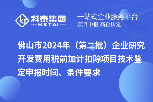 佛山市2024年(第二批)企業研究開發費用稅前加計扣除項目技術鑒定申報時間、條件要求