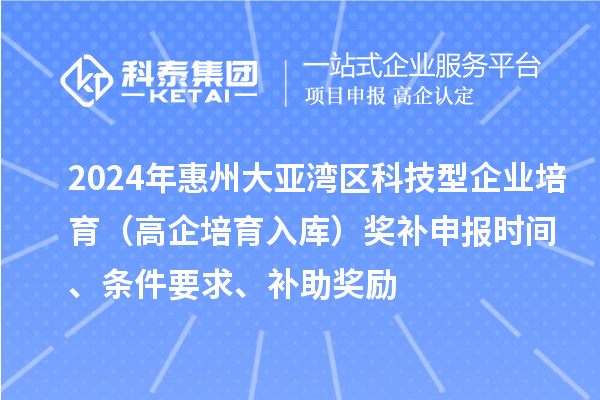 2024年惠州大亞灣區科技型企業培育(高企培育入庫)獎補申報時間、條件要求、補助獎勵