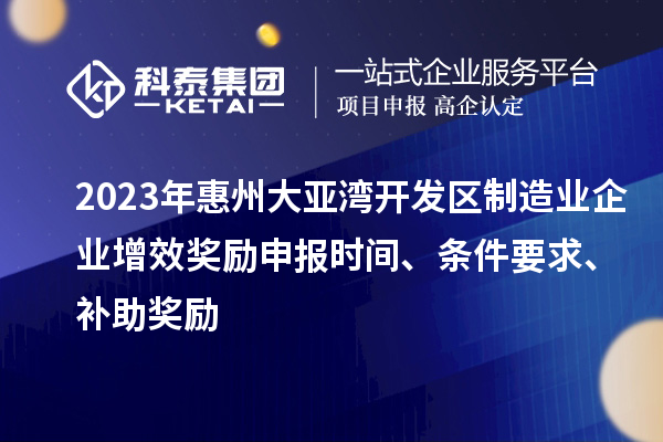 2023年惠州大亞灣開發(fā)區(qū)制造業(yè)企業(yè)增效獎勵申報時間、條件要求、補(bǔ)助獎勵