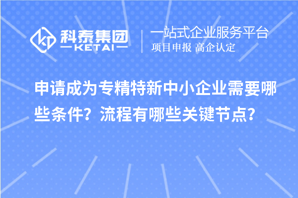 申請成為<a href=http://www.duckwijs.com/fuwu/zhuanjingtexin.html target=_blank class=infotextkey>專精特新中小企業</a>需要哪些條件？流程有哪些關鍵節點？