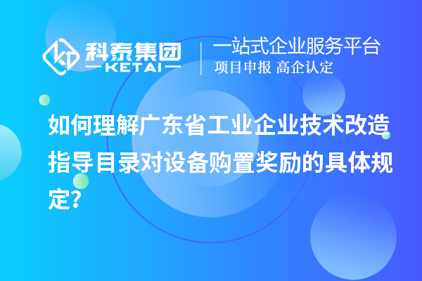 如何理解廣東省工業企業技術改造指導目錄對設備購置獎勵的具體規定?