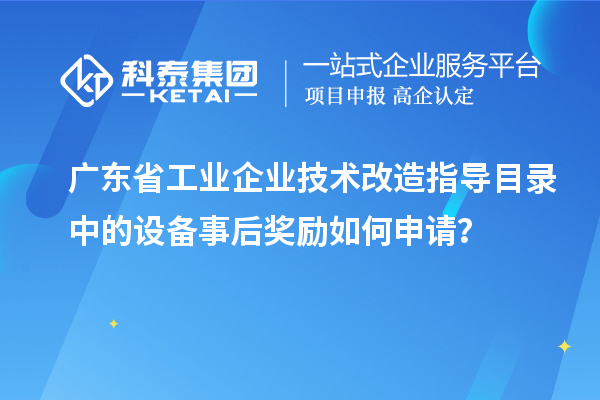 廣東省工業企業技術改造指導目錄中的設備事后獎勵如何申請？