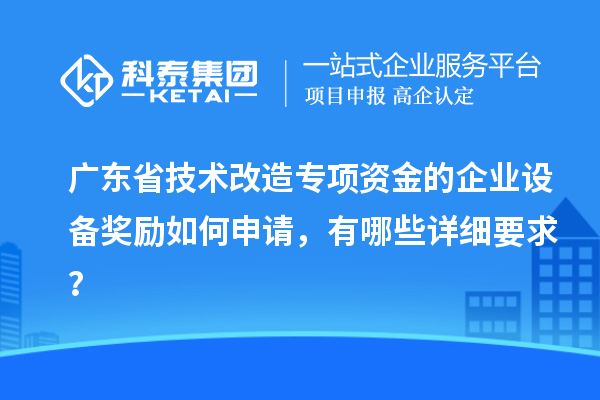 廣東省技術改造專項資金的企業設備獎勵如何申請，有哪些詳細要求？