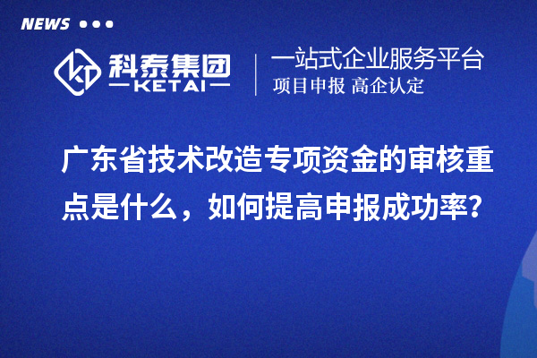 廣東省技術改造專項資金的審核重點是什么，如何提高申報成功率？