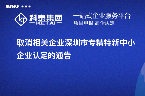 取消相關企業深圳市<a href=http://www.duckwijs.com/fuwu/zhuanjingtexin.html target=_blank class=infotextkey>專精特新中小企業</a>認定的通告