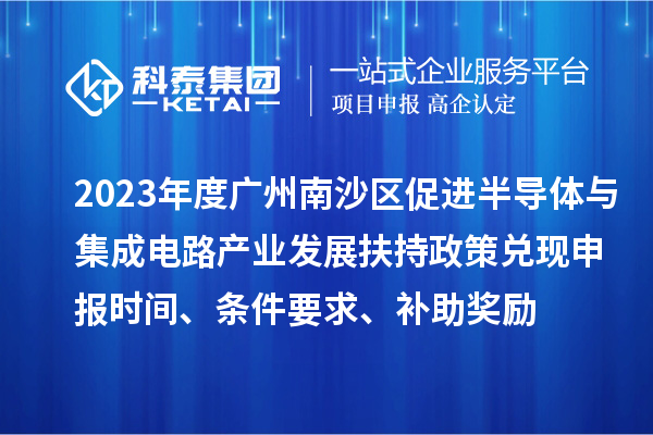 2023年度廣州南沙區促進半導體與集成電路產業發展扶持政策兌現申報時間、條件要求、補助獎勵