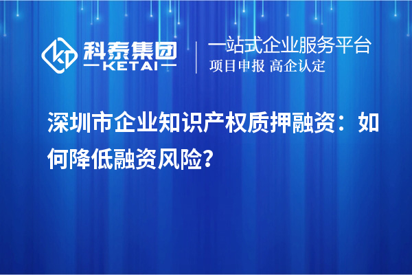 深圳市企業(yè)知識(shí)產(chǎn)權(quán)質(zhì)押融資:如何降低融資風(fēng)險(xiǎn)?