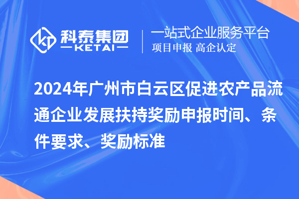 2024年廣州市白云區(qū)促進(jìn)農(nóng)產(chǎn)品流通企業(yè)發(fā)展扶持獎(jiǎng)勵(lì)申報(bào)時(shí)間、條件要求、獎(jiǎng)勵(lì)標(biāo)準(zhǔn)