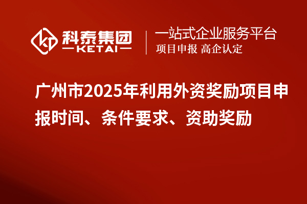 廣州市2025年利用外資獎勵<a href=http://www.duckwijs.com/shenbao.html target=_blank class=infotextkey>項目申報</a>時間、條件要求、資助獎勵