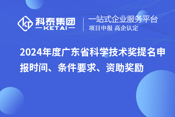 2024年度廣東省科學技術獎提名申報時間、條件要求、資助獎勵