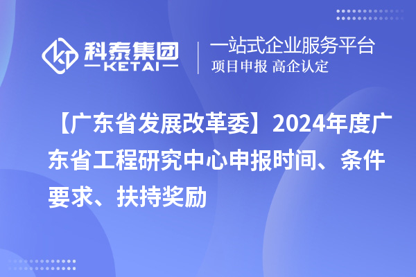 【廣東省發(fā)展改革委】2024年度廣東省工程研究中心申報時間、條件要求、扶持獎勵