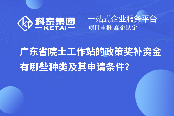 廣東省院士工作站的政策獎補資金有哪些種類及其申請條件?