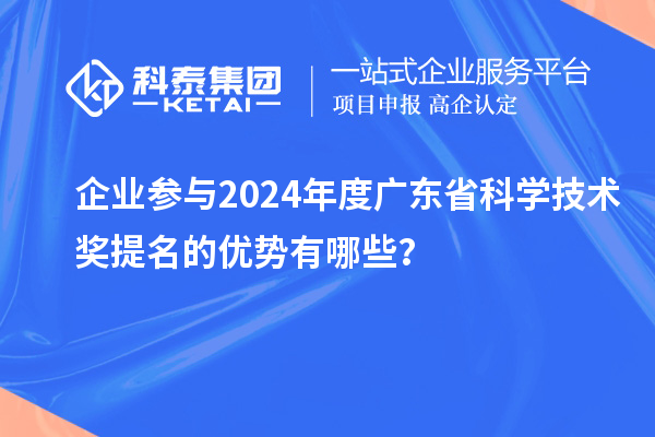 企業參與2024年度廣東省科學技術獎提名的優勢有哪些？