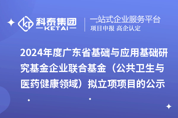 2024年度廣東省基礎與應用基礎研究基金企業聯合基金（公共衛生與醫藥健康領域）擬立項項目的公示