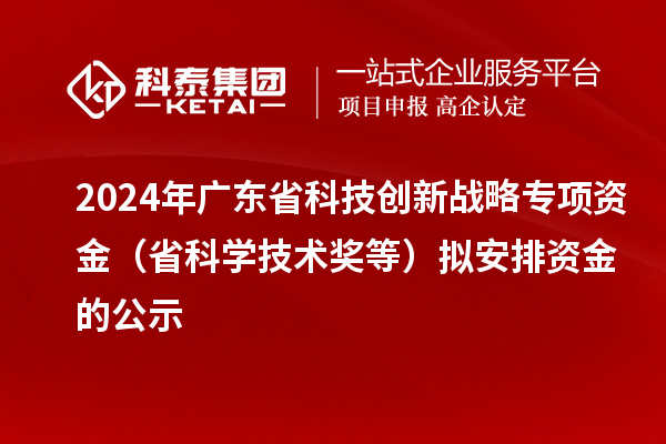 2024年廣東省科技創新戰略專項資金(省科學技術獎等)擬安排資金的公示