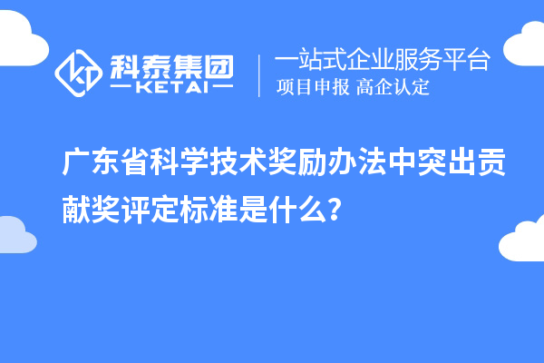 廣東省科學技術獎勵辦法中突出貢獻獎評定標準是什么？