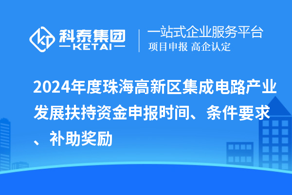 2024年度珠海高新區集成電路產業發展扶持資金申報時間、條件要求、補助獎勵