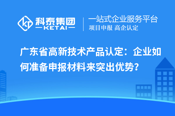 廣東省高新技術產品認定:企業如何準備申報材料來突出優勢?