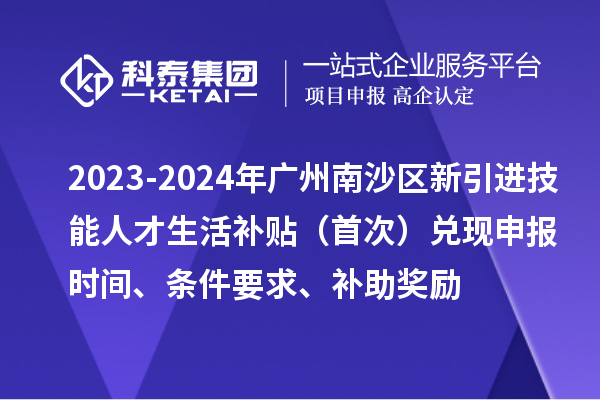 2023-2024年廣州南沙區(qū)新引進(jìn)技能人才生活補貼(首次)兌現(xiàn)申報時間、條件要求、補助獎勵