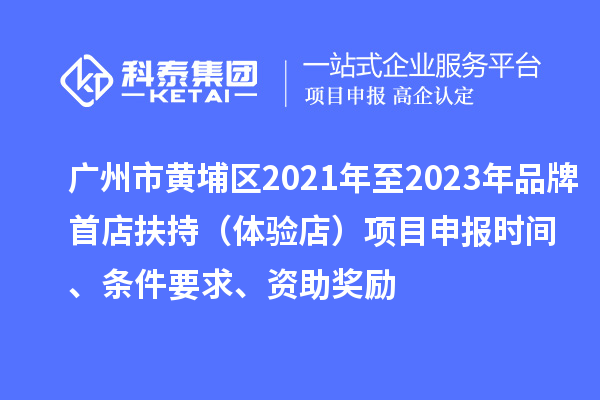 廣州市黃埔區2021年至2023年品牌首店扶持（體驗店）<a href=http://www.duckwijs.com/shenbao.html target=_blank class=infotextkey>項目申報</a>時間、條件要求、資助獎勵