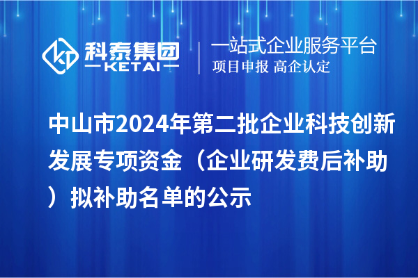 中山市2024年第二批企業科技創新發展專項資金（企業研發費后補助）擬補助名單的公示