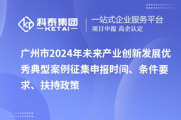 廣州市2024年未來產業創新發展優秀典型案例征集申報時間、條件要求、扶持政策