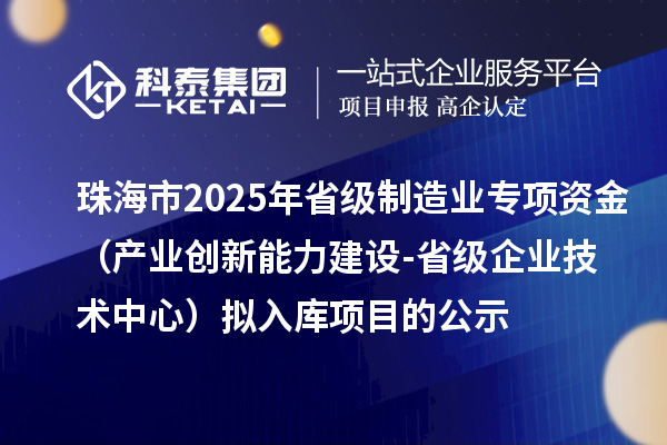 珠海市2025年省級制造業(yè)當家重點任務(wù)保障專項資金(產(chǎn)業(yè)創(chuàng)新能力建設(shè)-省級企業(yè)技術(shù)中心)擬入庫項目的公示