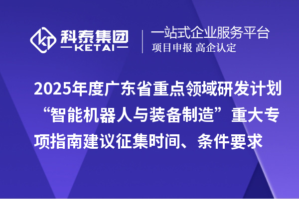 2025年度廣東省重點領域研發計劃“智能機器人與裝備制造”重大專項指南建議征集申報時間、條件要求