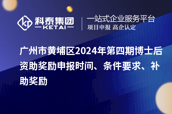 廣州市黃埔區2024年第四期博士后資助獎勵申報時間、條件要求、補助獎勵