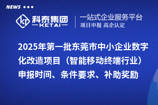 2025年第一批東莞市數字化轉型城市試點中小企業數字化改造項目(智能移動終端行業)申報時間、條件要求、補助獎勵