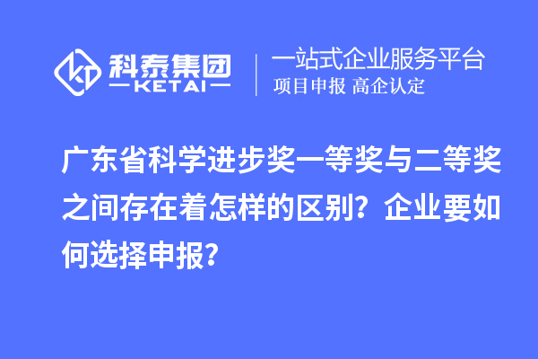 廣東省科學進步獎一等獎與二等獎之間存在著怎樣的區別？企業要如何選擇申報？