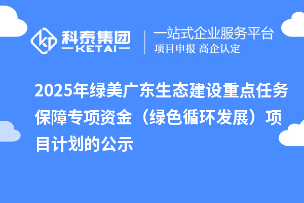 2025年綠美廣東生態建設重點任務保障專項資金（綠色循環發展）項目計劃的公示