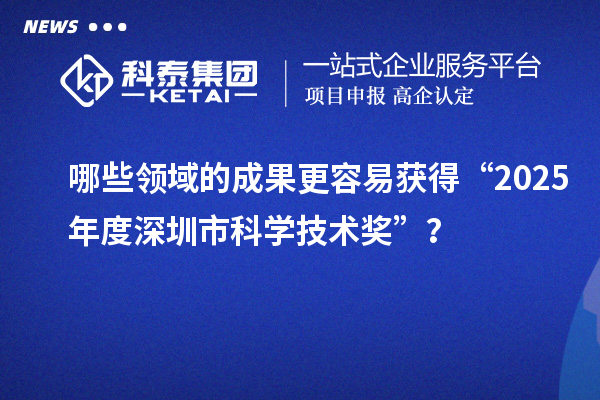哪些領域的成果更容易獲得“2025年度深圳市科學技術獎”？