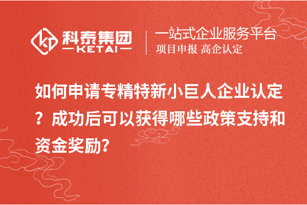 如何申請專精特新小巨人企業認定？成功后可以獲得哪些政策支持和資金獎勵？