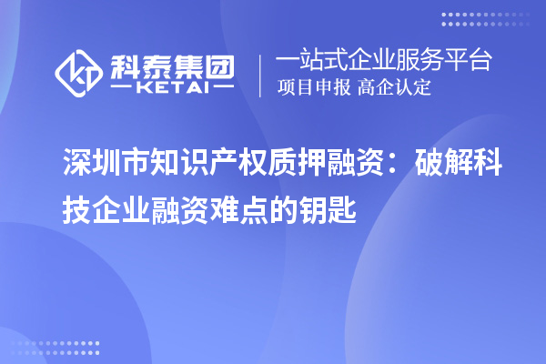 深圳市知識產權質押融資:破解科技企業融資難點的鑰匙