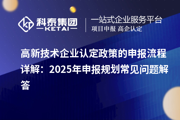 高新技術企業認定政策的申報流程詳解:2025年申報規劃常見問題解答
