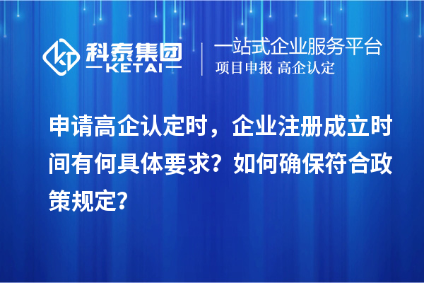 申請高企認定時,企業注冊成立時間有何具體要求?如何確保符合政策規定?