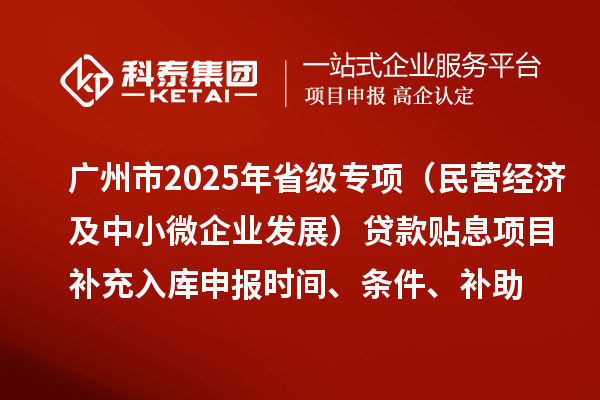 廣州市2025年省級(jí)專項(xiàng)資金（民營(yíng)經(jīng)濟(jì)及中小微企業(yè)發(fā)展）貸款貼息項(xiàng)目補(bǔ)充入庫(kù)申報(bào)時(shí)間、條件要求、補(bǔ)助獎(jiǎng)勵(lì)