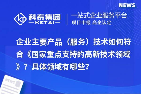 企業主要產品(服務)技術如何符合《國家重點支持的高新技術領域》?具體領域有哪些?