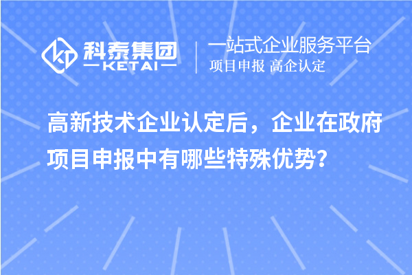 高新技術企業認定后，企業在政府項目申報中有哪些特殊優勢？