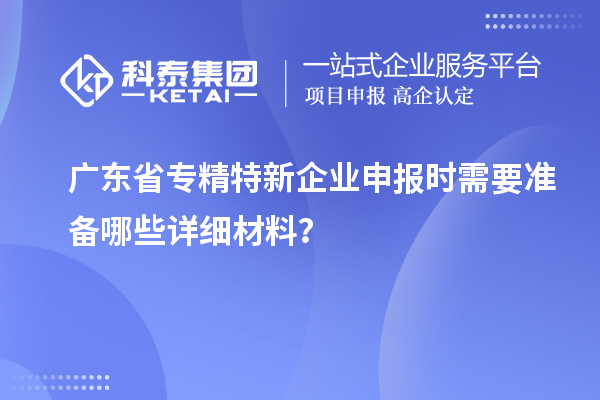 廣東省專精特新企業(yè)申報時需要準備哪些詳細材料?