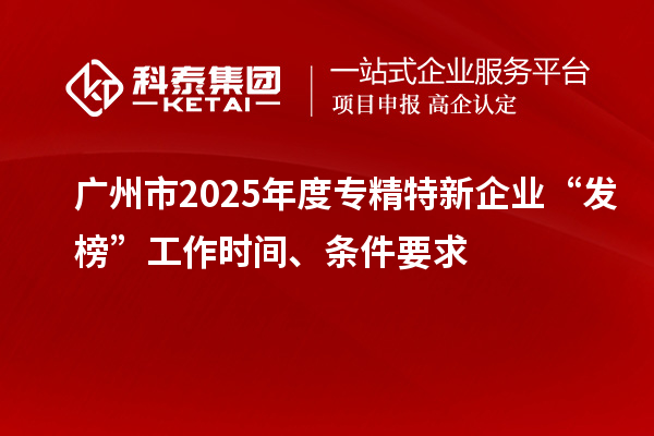 廣州市2025年度專精特新企業(yè)“發(fā)榜”工作時間、條件要求